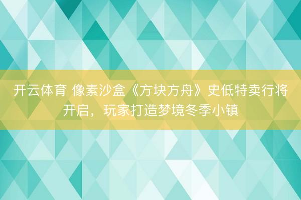 开云体育 像素沙盒《方块方舟》史低特卖行将开启,玩家打造梦境冬季小镇