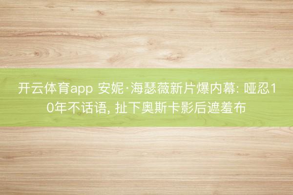 开云体育app 安妮·海瑟薇新片爆内幕: 哑忍10年不话语， 扯下奥斯卡影后遮羞布