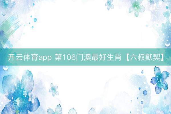 开云体育app 第106门澳最好生肖【六叔默契】