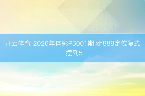 开云体育 2026年体彩P5001期lxh888定位复式_摆列5