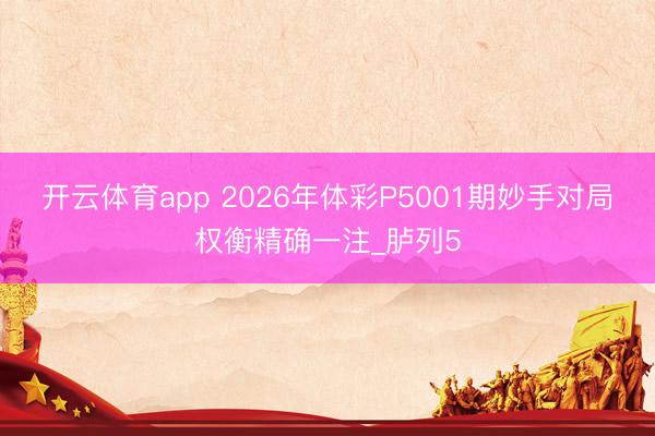 开云体育app 2026年体彩P5001期妙手对局权衡精确一注_胪列5