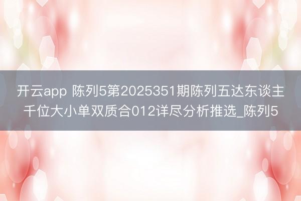 开云app 陈列5第2025351期陈列五达东谈主千位大小单双质合012详尽分析推选_陈列5