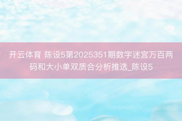 开云体育 陈设5第2025351期数字迷宫万百两码和大小单双质合分析推选_陈设5