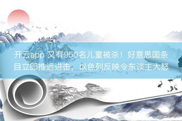 开云app 又有950名儿童被杀!好意思国条目立即推迟进击,以色列反映令东谈主大怒