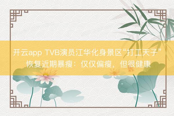 开云app TVB演员江华化身景区“打工天子” 恢复近期暴瘦：仅仅偏瘦，但很健康