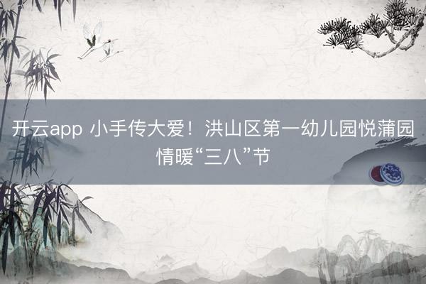 开云app 小手传大爱！洪山区第一幼儿园悦蒲园情暖“三八”节