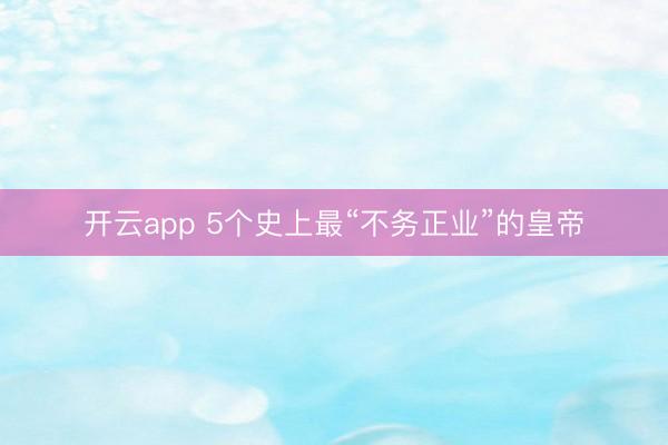 开云app 5个史上最“不务正业”的皇帝