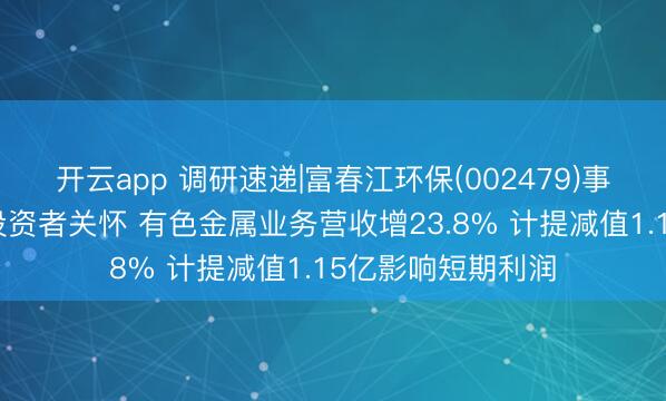 开云app 调研速递|富春江环保(002479)事迹讲明会引整体投资者关怀 有色金属业务营收增23.8% 计提减值1.15亿影响短期利润