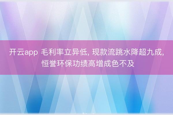 开云app 毛利率立异低， 现款流跳水降超九成， 恒誉环保功绩高增成色不及