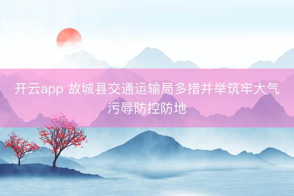 开云app 故城县交通运输局多措并举筑牢大气污辱防控防地