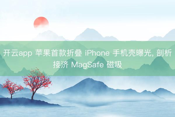 开云app 苹果首款折叠 iPhone 手机壳曝光， 剖析接济 MagSafe 磁吸
