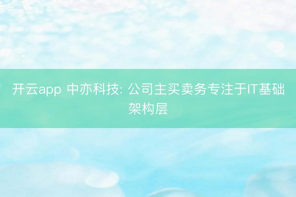开云app 中亦科技: 公司主买卖务专注于IT基础架构层