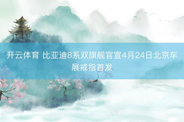 开云体育 比亚迪8系双旗舰官宣4月24日北京车展戒指首发