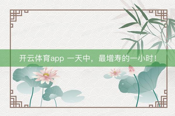 开云体育app 一天中，最增寿的一小时！