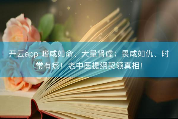 开云app 嗜咸如命、大量肾虚；畏咸如仇、时常有瘀！老中医提纲契领真相！