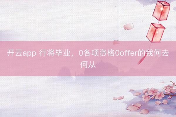 开云app 行将毕业，0各项资格0offer的我何去何从