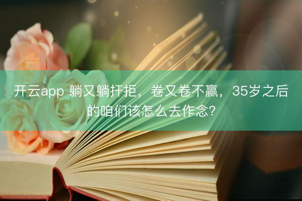 开云app 躺又躺扞拒，卷又卷不赢，35岁之后的咱们该怎么去作念？