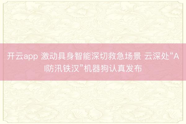 开云app 激动具身智能深切救急场景 云深处“AI防汛铁汉”机器狗认真发布