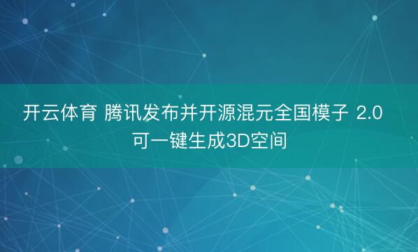 开云体育 腾讯发布并开源混元全国模子 2.0  可一键生成3D空间