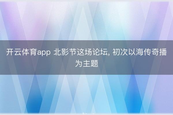 开云体育app 北影节这场论坛， 初次以海传奇播为主题