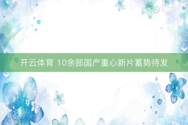 开云体育 10余部国产重心新片蓄势待发
