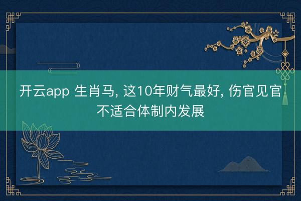 开云app 生肖马， 这10年财气最好， 伤官见官不适合体制内发展