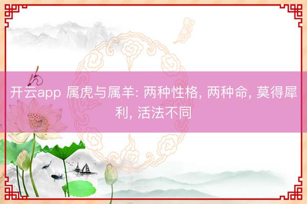 开云app 属虎与属羊: 两种性格， 两种命， 莫得犀利， 活法不同