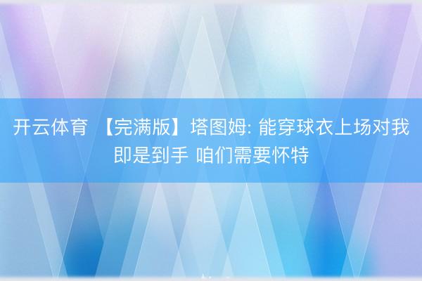 开云体育 【完满版】塔图姆: 能穿球衣上场对我即是到手 咱们需要怀特