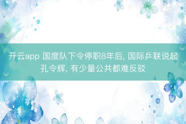 开云app 国度队下令停职8年后， 国际乒联说起孔令辉， 有少量公共都难反驳