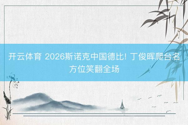 开云体育 2026斯诺克中国德比! 丁俊晖爬台名方位笑翻全场