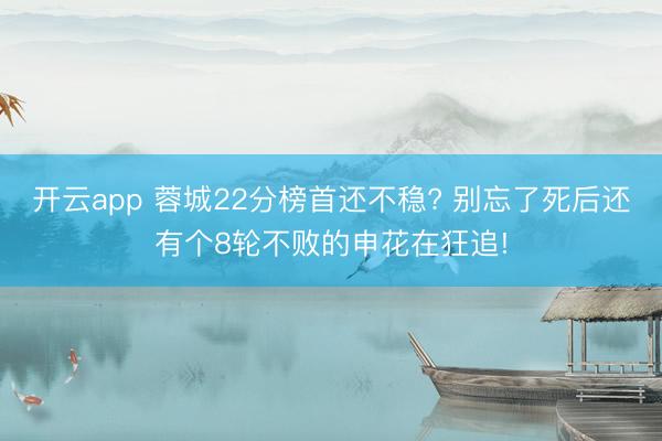开云app 蓉城22分榜首还不稳? 别忘了死后还有个8轮不败的申花在狂追!