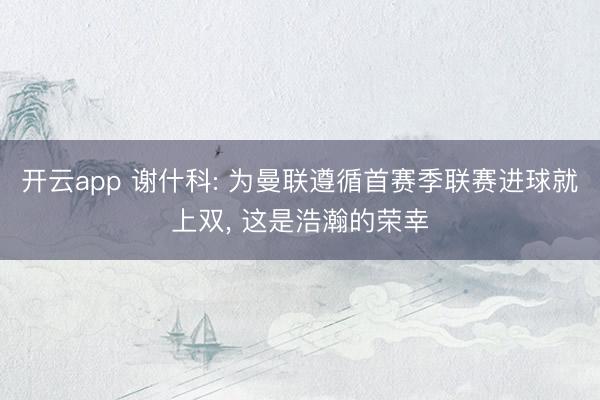 开云app 谢什科: 为曼联遵循首赛季联赛进球就上双， 这是浩瀚的荣幸