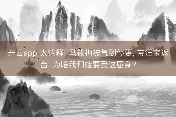 开云app 太注释! 马筱梅被气到停更， 带汪宝返台: 为啥我和娃要受这屈身?