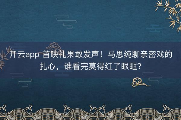 开云app 首映礼果敢发声！马思纯聊亲密戏的扎心，谁看完莫得红了眼眶？