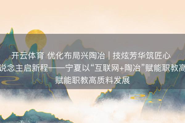 开云体育 优化布局兴陶冶 | 技炫芳华筑匠心 云霄育东说念主启新程——宁夏以“互联网+陶冶”赋能职教高质料发展