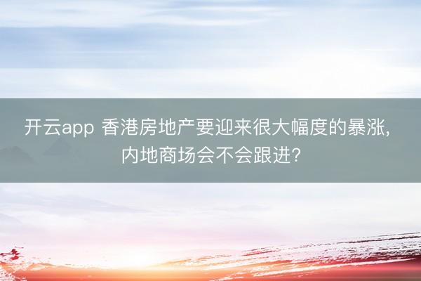 开云app 香港房地产要迎来很大幅度的暴涨， 内地商场会不会跟进?