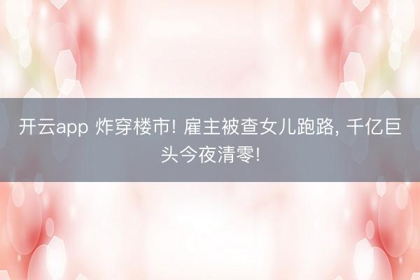 开云app 炸穿楼市! 雇主被查女儿跑路， 千亿巨头今夜清零!