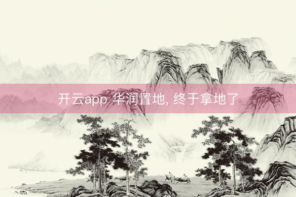 开云app 华润置地， 终于拿地了