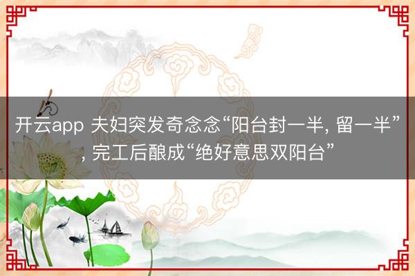 开云app 夫妇突发奇念念“阳台封一半， 留一半”，<a href=