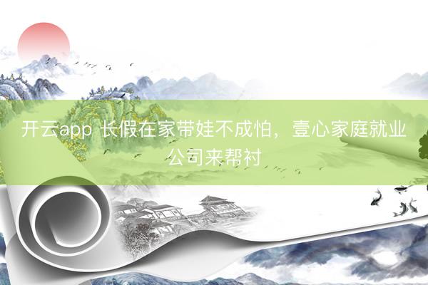 开云app 长假在家带娃不成怕，壹心家庭就业公司来帮衬