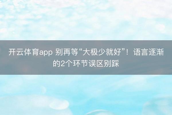 开云体育app 别再等“大极少就好”！语言逐渐的2个环节误区别踩