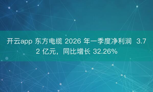 开云app 东方电缆 2026 年一季度净利润  3.72 亿元，同比增长 32.26%