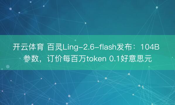 开云体育 百灵Ling-2.6-flash发布：104B 参数，订价每百万token 0.1好意思元
