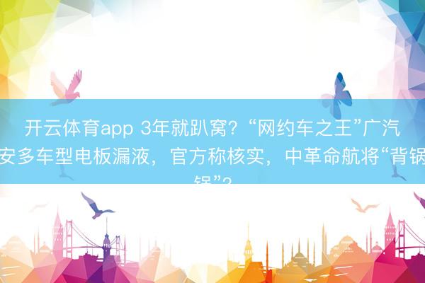 开云体育app 3年就趴窝？“网约车之王”广汽埃安多车型电板漏液，官方称核实，中革命航将“背锅”？