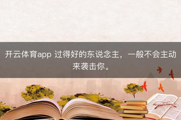 开云体育app 过得好的东说念主，一般不会主动来袭击你。