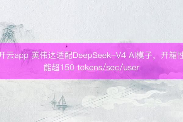 开云app 英伟达适配DeepSeek-V4 AI模子，开箱性能超150 tokens/sec/user
