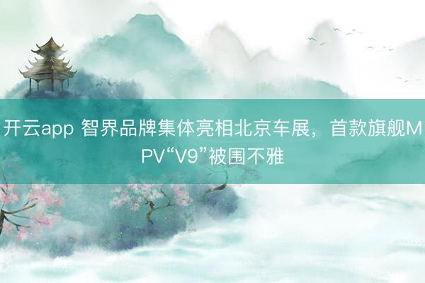 开云app 智界品牌集体亮相北京车展，首款旗舰MPV“V9”被围不雅