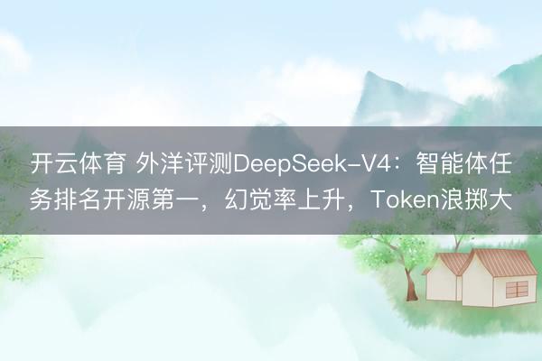 开云体育 外洋评测DeepSeek-V4：智能体任务排名开源第一，幻觉率上升，Token浪掷大