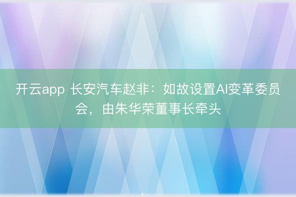 开云app 长安汽车赵非：如故设置AI变革委员会，由朱华荣董事长牵头