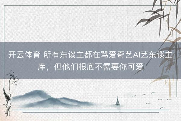 开云体育 所有东谈主都在骂爱奇艺AI艺东谈主库，但他们根底不需要你可爱